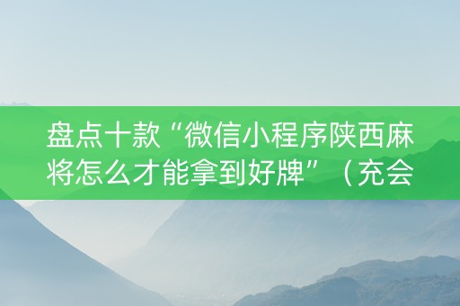 盘点十款“微信小程序陕西麻将怎么才能拿到好牌”（充会员胜率高)