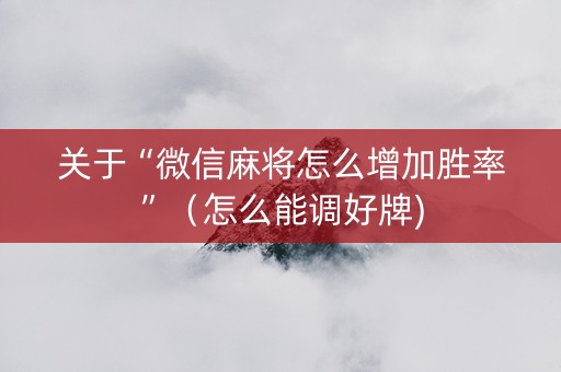 关于“微信麻将怎么增加胜率”（怎么能调好牌)