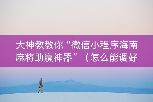 大神教教你“微信小程序海南麻将助赢神器”（怎么能调好牌)