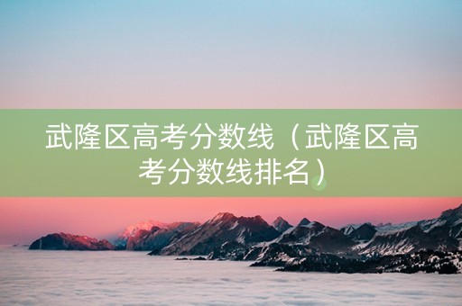 武隆区高考分数线（武隆区高考分数线排名）