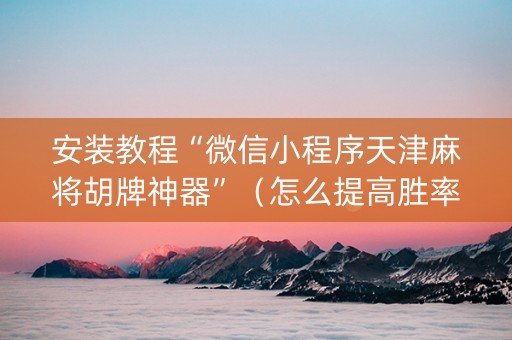 安装教程“微信小程序天津麻将胡牌神器”（怎么提高胜率)