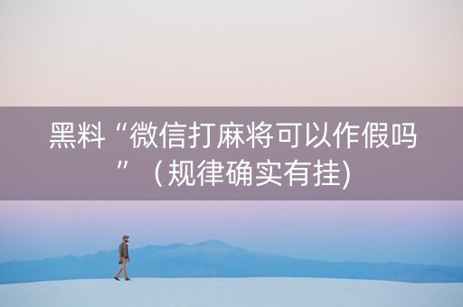 黑料“微信打麻将可以作假吗”（规律确实有挂)