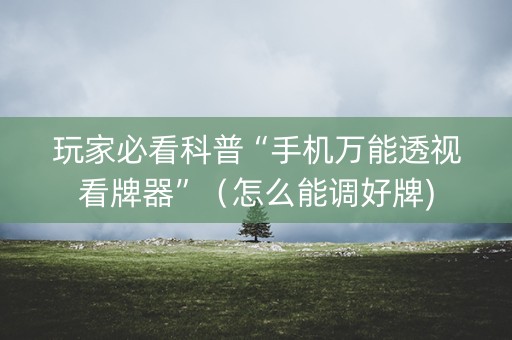 玩家必看科普“手机万能透视看牌器”（怎么能调好牌)