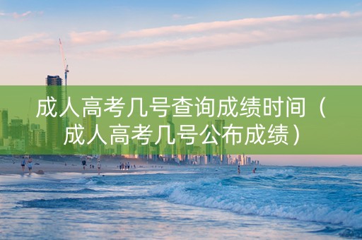 成人高考几号查询成绩时间（成人高考几号公布成绩）