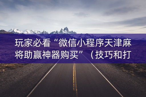 玩家必看“微信小程序天津麻将助赢神器购买”（技巧和打好牌方法)