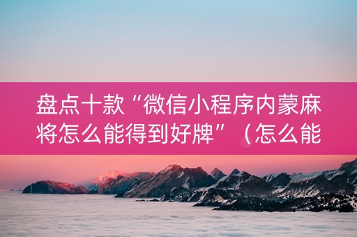 盘点十款“微信小程序内蒙麻将怎么能得到好牌”（怎么能调好牌)