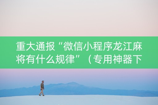 重大通报“微信小程序龙江麻将有什么规律”（专用神器下载)