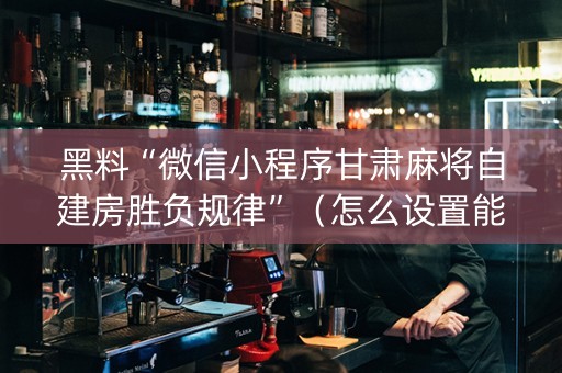 黑料“微信小程序甘肃麻将自建房胜负规律”（怎么设置能有好牌)