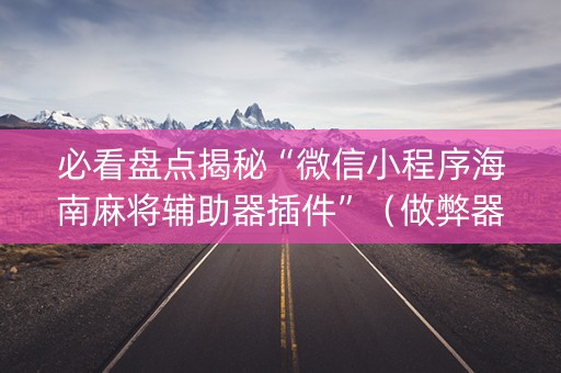必看盘点揭秘“微信小程序海南麻将辅助器插件”（做弊器软件下载)
