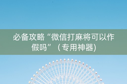 必备攻略“微信打麻将可以作假吗”（专用神器)