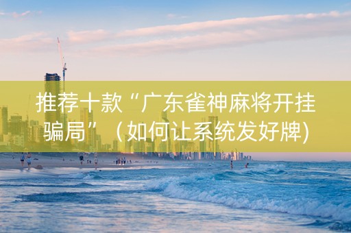 推荐十款“广东雀神麻将开挂骗局”（如何让系统发好牌)