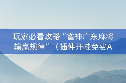 玩家必看攻略“雀神广东麻将输赢规律”（插件开挂免费AI)