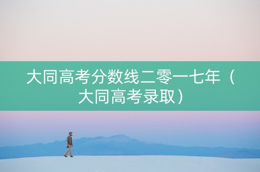 大同高考分数线二零一七年（大同高考录取）