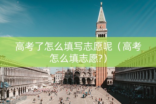 高考了怎么填写志愿呢（高考怎么填志愿?）