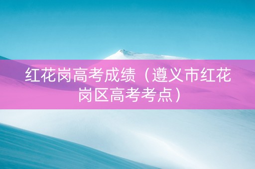 红花岗高考成绩（遵义市红花岗区高考考点）