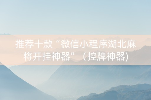 推荐十款“微信小程序湖北麻将开挂神器”（控牌神器)