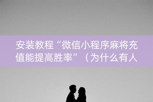 安装教程“微信小程序麻将充值能提高胜率”（为什么有人一直赢)