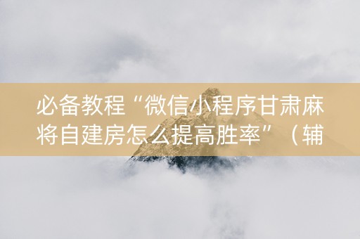 必备教程“微信小程序甘肃麻将自建房怎么提高胜率”（辅助软件)