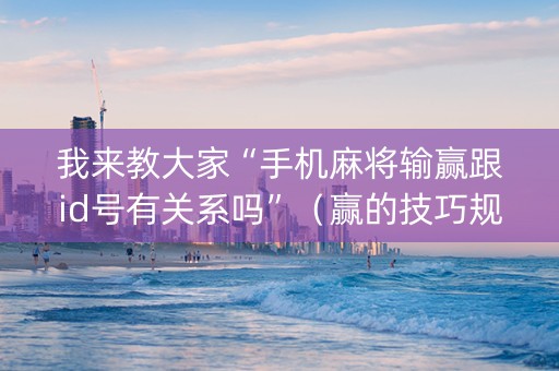 我来教大家“手机麻将输赢跟id号有关系吗”（赢的技巧规律)