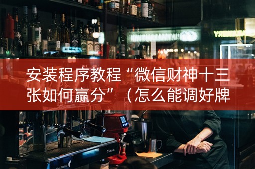 安装程序教程“微信财神十三张如何赢分”（怎么能调好牌)