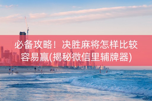 必备攻略！决胜麻将怎样比较容易赢(揭秘微信里辅牌器)