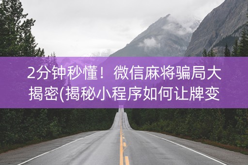 2分钟秒懂！微信麻将骗局大揭密(揭秘小程序如何让牌变好)