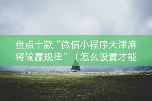 盘点十款“微信小程序天津麻将输赢规律”（怎么设置才能赢)