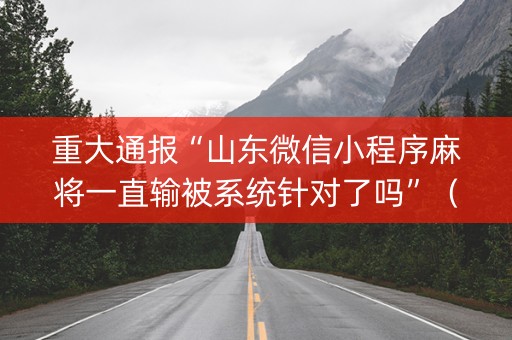重大通报“山东微信小程序麻将一直输被系统针对了吗”（骗局大揭秘)