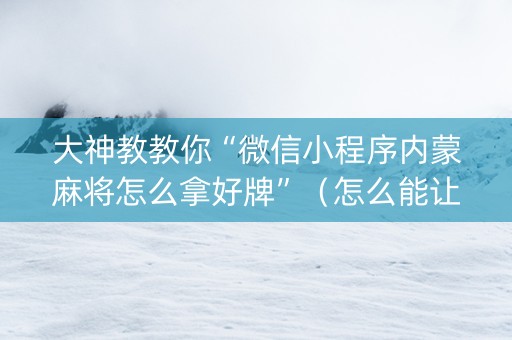 大神教教你“微信小程序内蒙麻将怎么拿好牌”（怎么能让牌好一点)