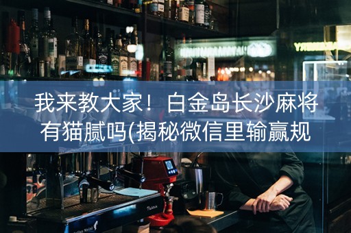 我来教大家！白金岛长沙麻将有猫腻吗(揭秘微信里输赢规律)