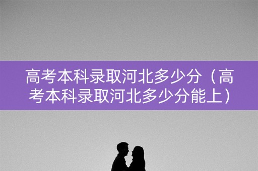 高考本科录取河北多少分（高考本科录取河北多少分能上）