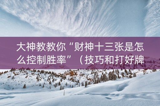 大神教教你“财神十三张是怎么控制胜率”（技巧和打好牌方法)