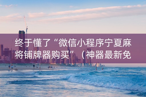 终于懂了“微信小程序宁夏麻将铺牌器购买”（神器最新免费)