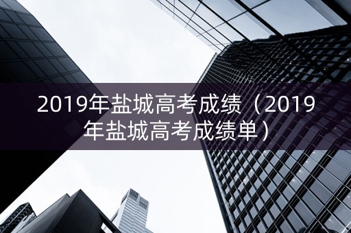 2019年盐城高考成绩（2019年盐城高考成绩单）