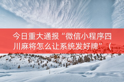 今日重大通报“微信小程序四川麻将怎么让系统发好牌”（怎么增加胜率)