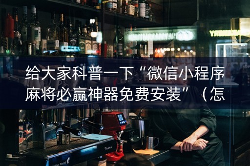 给大家科普一下“微信小程序麻将必赢神器免费安装”（怎么设置能有好牌)
