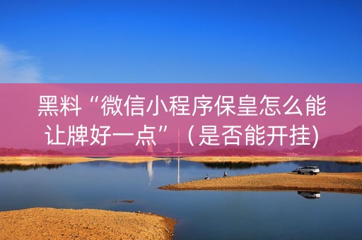 黑料“微信小程序保皇怎么能让牌好一点”（是否能开挂)