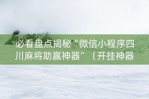 必看盘点揭秘“微信小程序四川麻将助赢神器”（开挂神器下载)