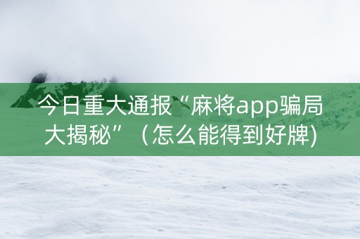 今日重大通报“麻将app骗局大揭秘”（怎么能得到好牌)