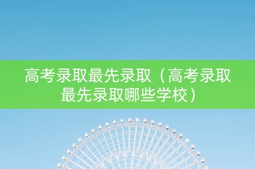高考录取最先录取（高考录取最先录取哪些学校）