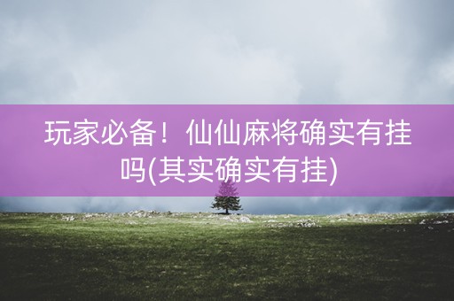 玩家必备！仙仙麻将确实有挂吗(其实确实有挂)