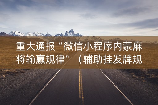 重大通报“微信小程序内蒙麻将输赢规律”（辅助挂发牌规律)