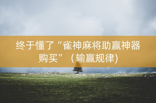 终于懂了“雀神麻将助赢神器购买”（输赢规律)