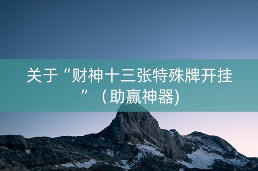 关于“财神十三张特殊牌开挂”（助赢神器)