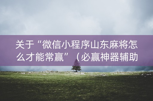关于“微信小程序山东麻将怎么才能常赢”（必赢神器辅助器)