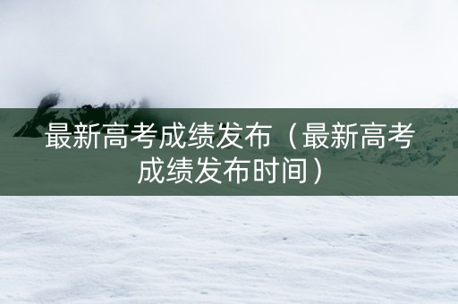 最新高考成绩发布（最新高考成绩发布时间）