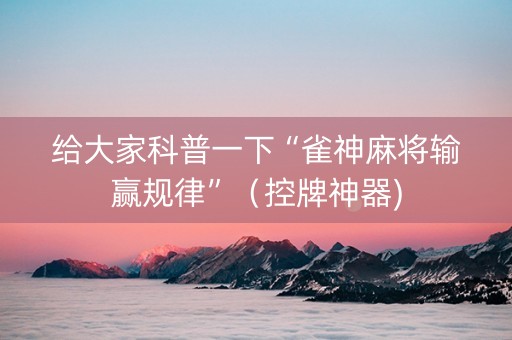 给大家科普一下“雀神麻将输赢规律”（控牌神器)
