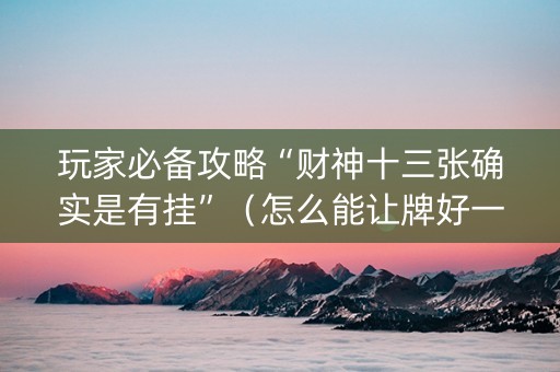 玩家必备攻略“财神十三张确实是有挂”（怎么能让牌好一点)