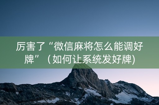 厉害了“微信麻将怎么能调好牌”（如何让系统发好牌)