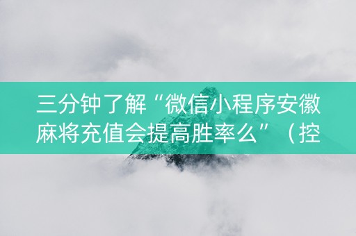 三分钟了解“微信小程序安徽麻将充值会提高胜率么”（控牌器)